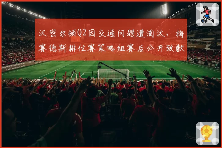 汉密尔顿Q2因交通问题遭淘汰，梅赛德斯排位赛策略组赛后公开致歉