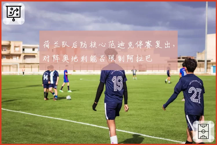 荷兰队后防核心范迪克停赛复出，对阵奥地利能否限制阿拉巴